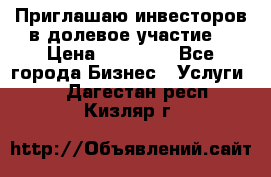 Приглашаю инвесторов в долевое участие. › Цена ­ 10 000 - Все города Бизнес » Услуги   . Дагестан респ.,Кизляр г.